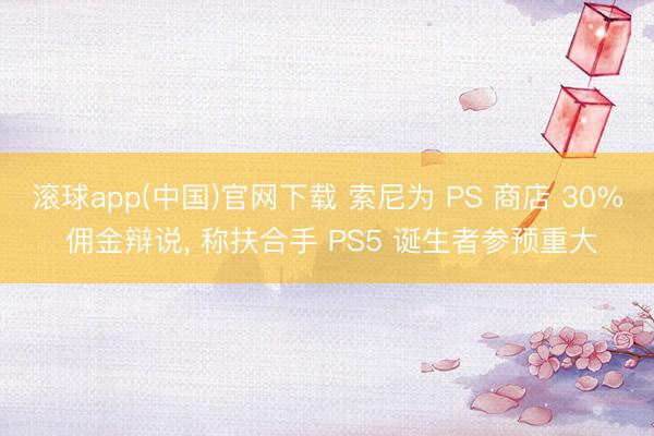 滚球app(中国)官网下载 索尼为 PS 商店 30% 佣金辩说， 称扶合手 PS5 诞生者参预重大
