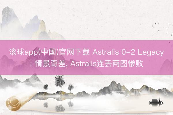 滚球app(中国)官网下载 Astralis 0-2 Legacy: 情景奇差, Astralis连丢两图惨败