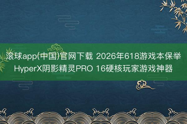 滚球app(中国)官网下载 2026年618游戏本保举HyperX阴影精灵PRO 16硬核玩家游戏神器