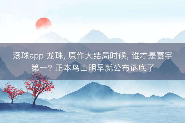 滚球app 龙珠， 原作大结局时候， 谁才是寰宇第一? 正本鸟山明早就公布谜底了