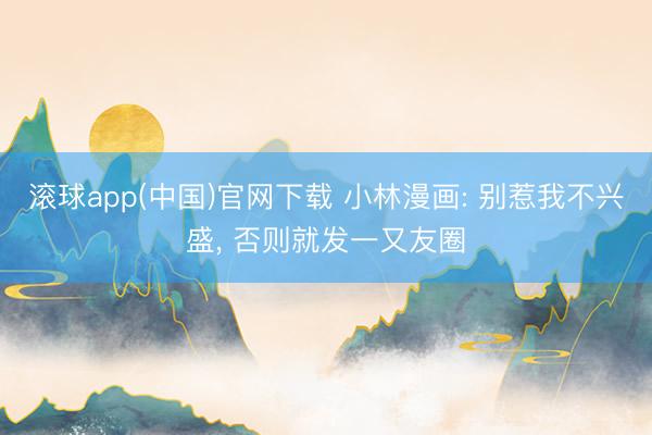 滚球app(中国)官网下载 小林漫画: 别惹我不兴盛, 否则就发一又友圈