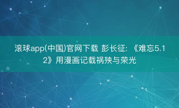 滚球app(中国)官网下载 彭长征: 《难忘5.12》用漫画记载祸殃与荣光