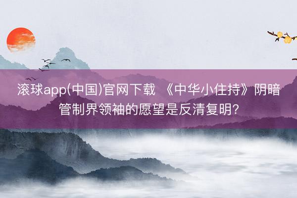 滚球app(中国)官网下载 《中华小住持》阴暗管制界领袖的愿望是反清复明?