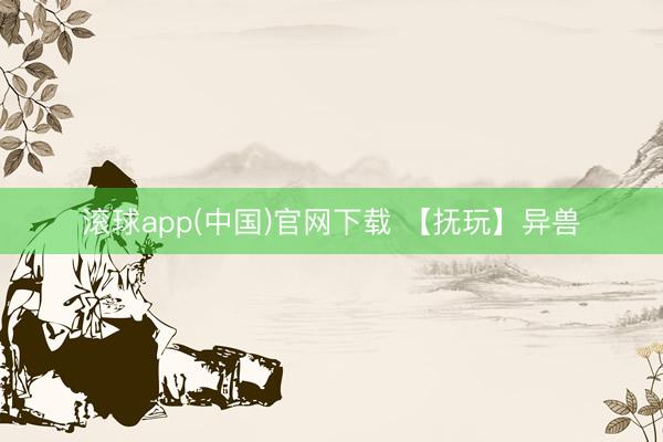 滚球app(中国)官网下载 【抚玩】异兽