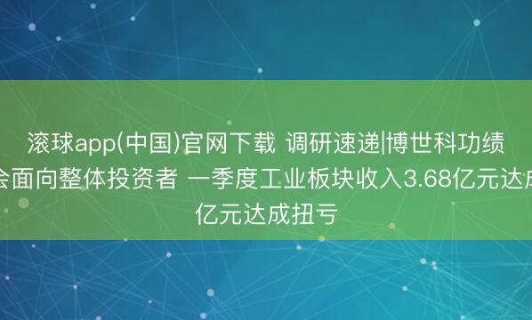 滚球app(中国)官网下载 调研速递|博世科功绩阐述会面向整体投资者 一季度工业板块收入3.68亿元达成扭亏