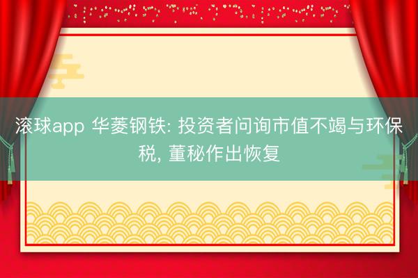 滚球app 华菱钢铁: 投资者问询市值不竭与环保税, 董秘作出恢复