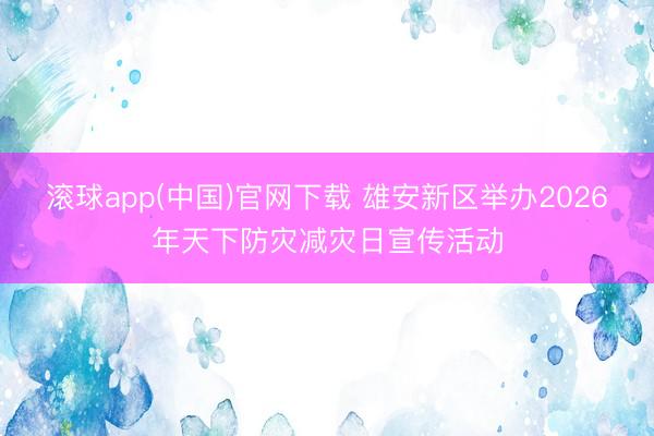 滚球app(中国)官网下载 雄安新区举办2026年天下防灾减灾日宣传活动