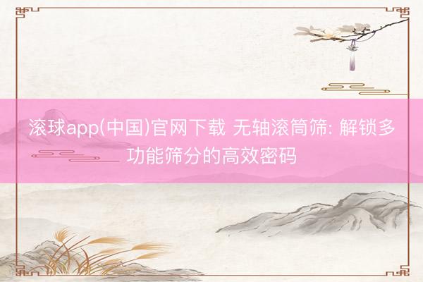 滚球app(中国)官网下载 无轴滚筒筛: 解锁多功能筛分的高效密码