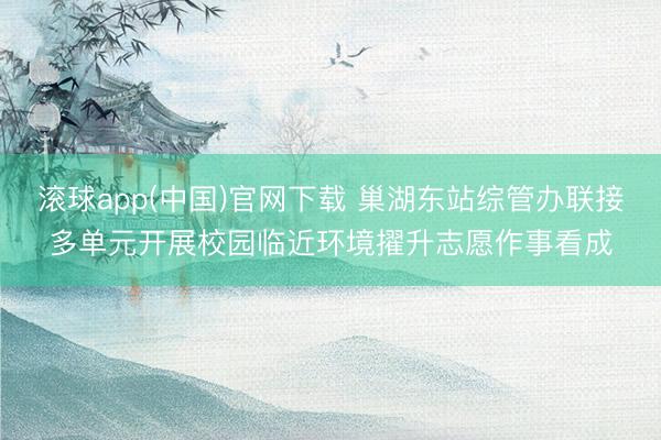 滚球app(中国)官网下载 巢湖东站综管办联接多单元开展校园临近环境擢升志愿作事看成