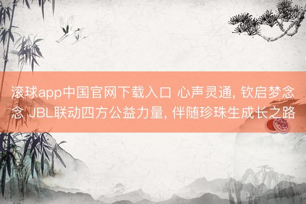 滚球app中国官网下载入口 心声灵通， 钦启梦念念 JBL联动四方公益力量， 伴随珍珠生成长之路