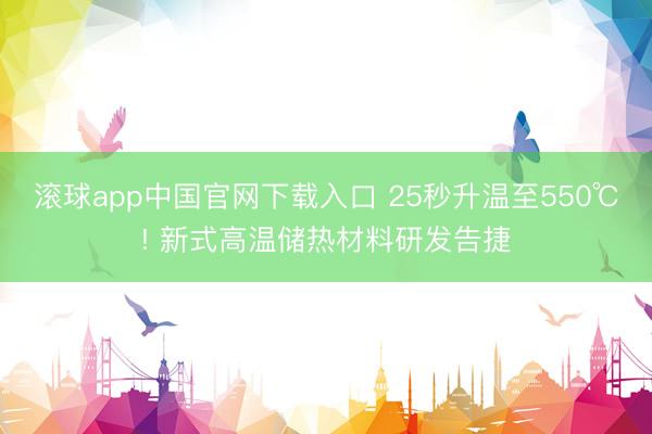 滚球app中国官网下载入口 25秒升温至550℃! 新式高温储热材料研发告捷