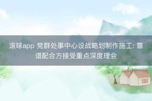 滚球app 党群处事中心设战略划制作施工: 靠谱配合方接受重点深度理会