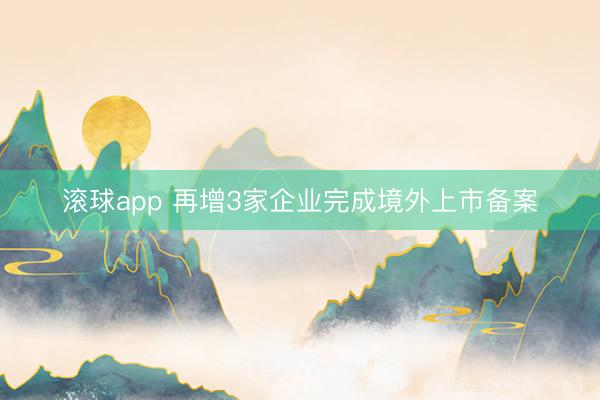 滚球app 再增3家企业完成境外上市备案