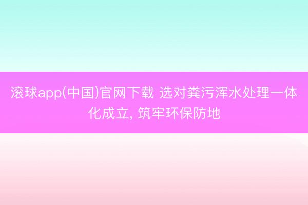 滚球app(中国)官网下载 选对粪污浑水处理一体化成立， 筑牢环保防地