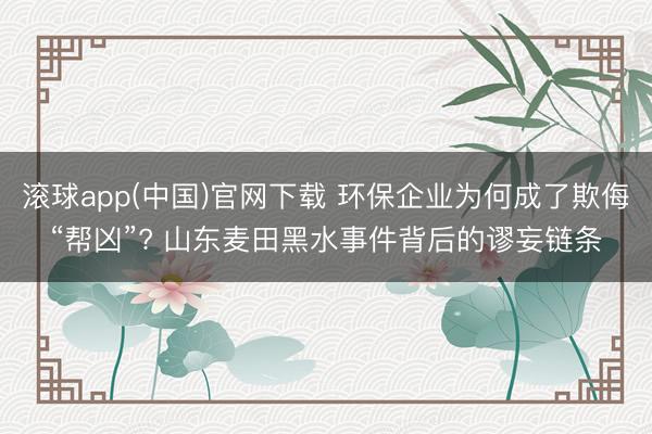 滚球app(中国)官网下载 环保企业为何成了欺侮“帮凶”? 山东麦田黑水事件背后的谬妄链条