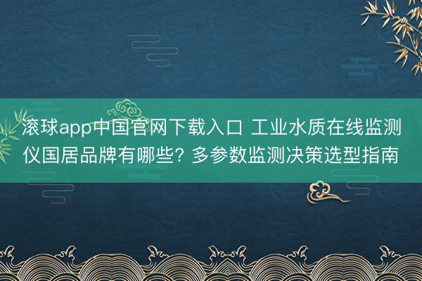 滚球app中国官网下载入口 工业水质在线监测仪国居品牌有哪些? 多参数监测决策选型指南