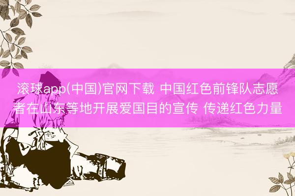 滚球app(中国)官网下载 中国红色前锋队志愿者在山东等地开展爱国目的宣传 传递红色力量