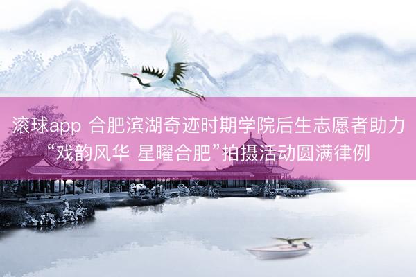 滚球app 合肥滨湖奇迹时期学院后生志愿者助力“戏韵风华 星曜合肥”拍摄活动圆满律例