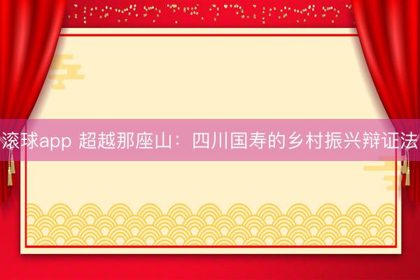 滚球app 超越那座山：四川国寿的乡村振兴辩证法