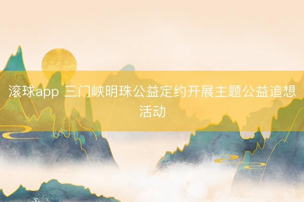 滚球app 三门峡明珠公益定约开展主题公益追想活动