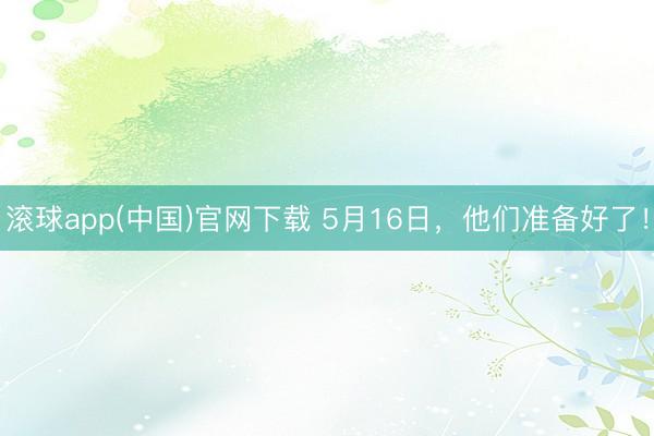 滚球app(中国)官网下载 5月16日，他们准备好了！