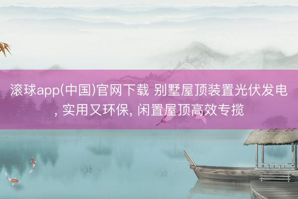 滚球app(中国)官网下载 别墅屋顶装置光伏发电， 实用又环保， 闲置屋顶高效专揽