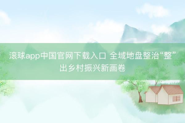 滚球app中国官网下载入口 全域地盘整治“整”出乡村振兴新画卷