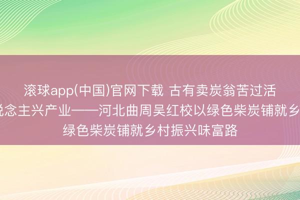滚球app(中国)官网下载 古有卖炭翁苦过活 今有新农东说念主兴产业——河北曲周吴红校以绿色柴炭铺就乡村振兴味富路