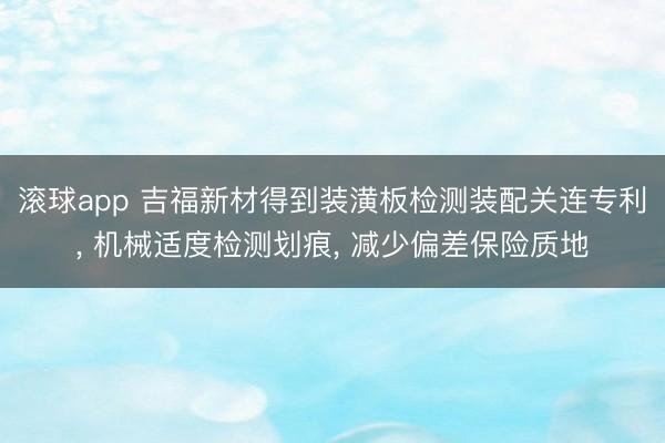 滚球app 吉福新材得到装潢板检测装配关连专利， 机械适度检测划痕， 减少偏差保险质地