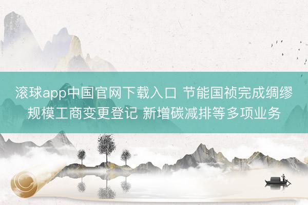 滚球app中国官网下载入口 节能国祯完成绸缪规模工商变更登记 新增碳减排等多项业务