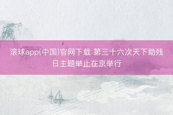 滚球app(中国)官网下载 第三十六次天下助残日主题举止在京举行