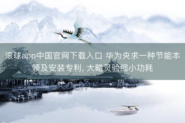 滚球app中国官网下载入口 华为央求一种节能本领及安装专利， 大略灵验缩小功耗
