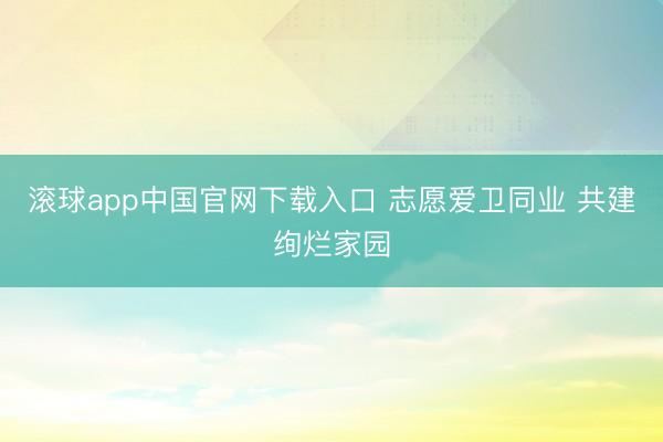 滚球app中国官网下载入口 志愿爱卫同业 共建绚烂家园