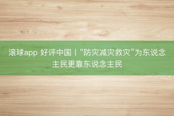 滚球app 好评中国丨“防灾减灾救灾”为东说念主民更靠东说念主民