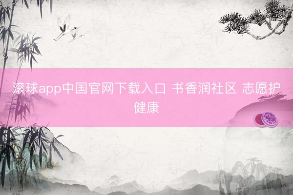 滚球app中国官网下载入口 书香润社区 志愿护健康
