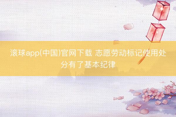 滚球app(中国)官网下载 志愿劳动标记使用处分有了基本纪律