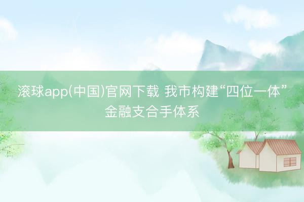 滚球app(中国)官网下载 我市构建“四位一体”金融支合手体系