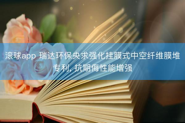 滚球app 瑞达环保央求强化挂膜式中空纤维膜堆专利， 抗期侮性能增强