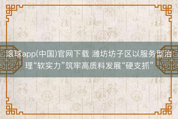 滚球app(中国)官网下载 潍坊坊子区以服务型治理“软实力”筑牢高质料发展“硬支抓”
