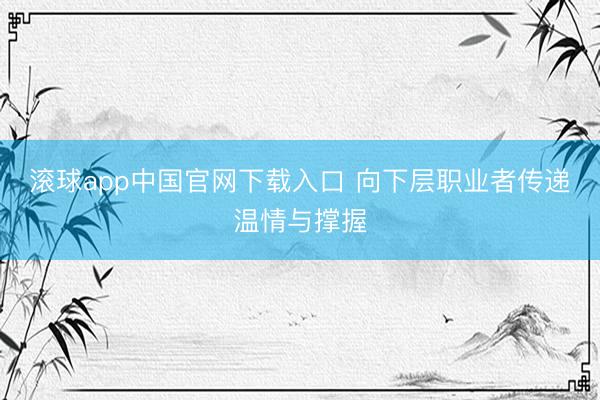 滚球app中国官网下载入口 向下层职业者传递温情与撑握