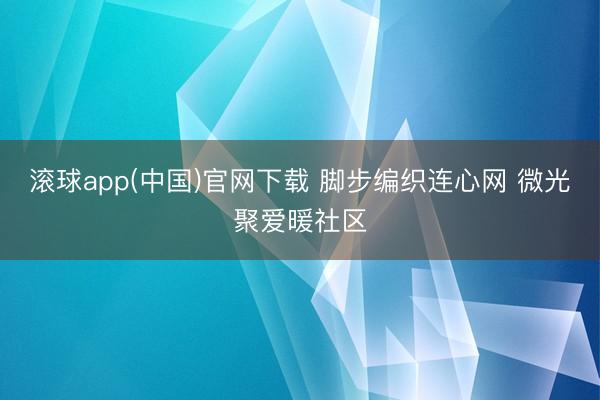 滚球app(中国)官网下载 脚步编织连心网 微光聚爱暖社区