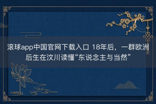 滚球app中国官网下载入口 18年后，一群欧洲后生在汶川读懂“东说念主与当然”