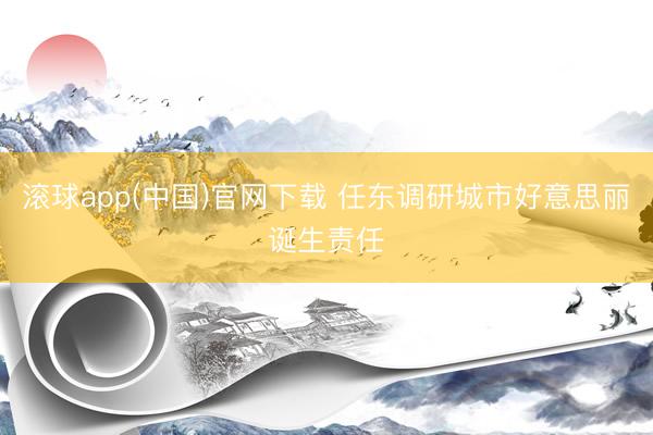 滚球app(中国)官网下载 任东调研城市好意思丽诞生责任