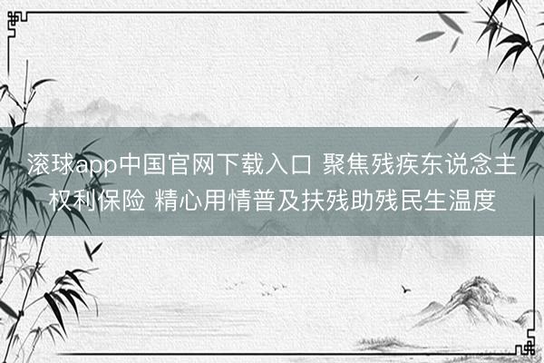 滚球app中国官网下载入口 聚焦残疾东说念主权利保险 精心用情普及扶残助残民生温度