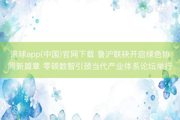 滚球app(中国)官网下载 鲁沪联袂开启绿色协同新篇章 零碳数智引颈当代产业体系论坛举行