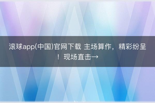 滚球app(中国)官网下载 主场算作，精彩纷呈！现场直击→