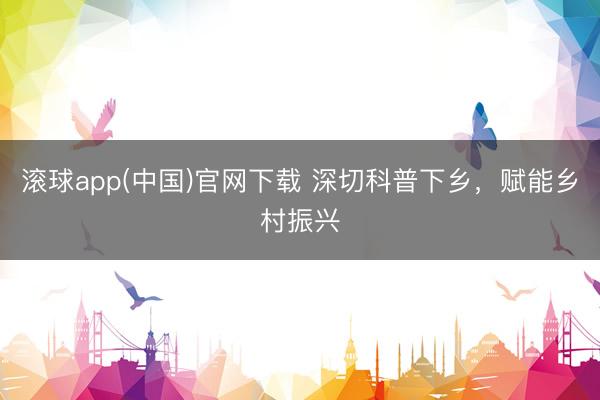 滚球app(中国)官网下载 深切科普下乡，<a href=