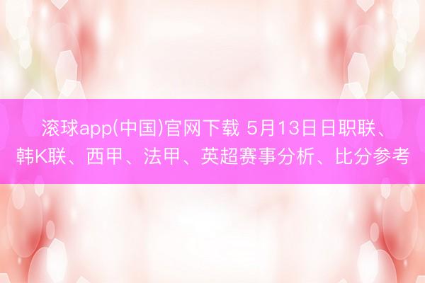 滚球app(中国)官网下载 5月13日日职联、韩K联、西甲、法甲、英超赛事分析、比分参考