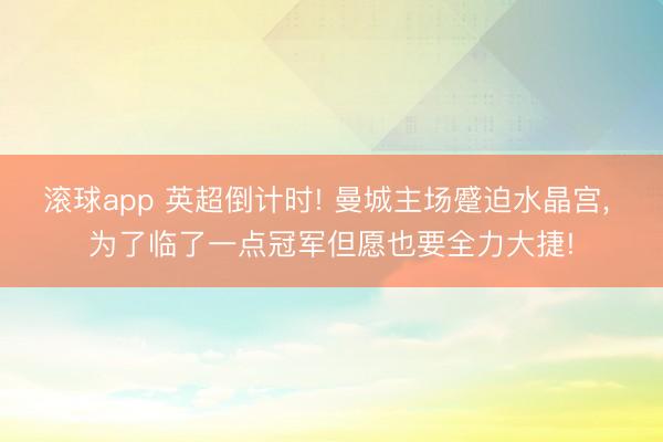 滚球app 英超倒计时! 曼城主场蹙迫水晶宫， 为了临了一点冠军但愿也要全力大捷!