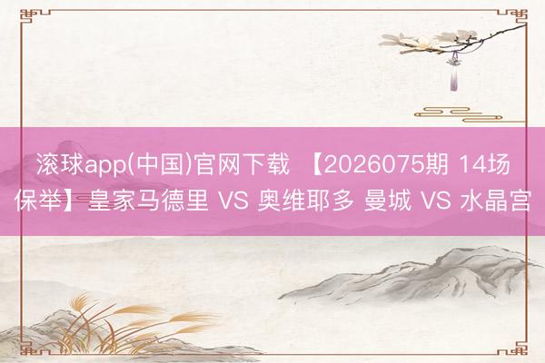 滚球app(中国)官网下载 【2026075期 14场保举】皇家马德里 VS 奥维耶多 曼城 VS 水晶宫